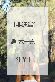 非遗端午趣 六一嘉年华